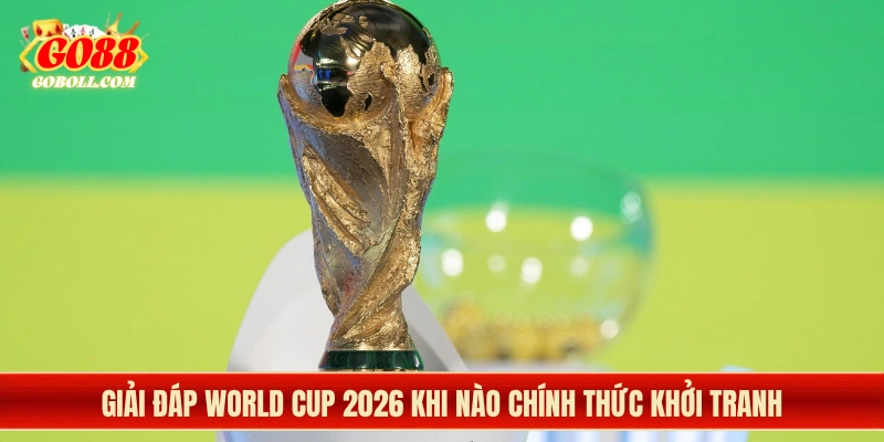 Giải đáp World Cup 2026 khi nào chính thức khởi tranh