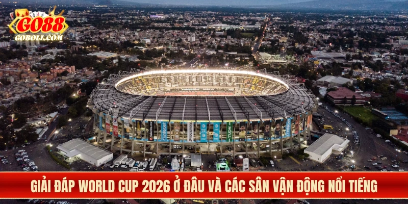 Giải đáp World Cup 2026 ở đâu và các sân vận động nổi tiếng