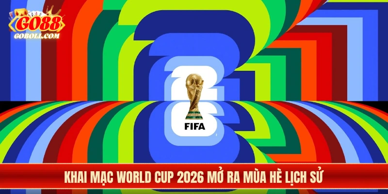 Khai mạc World Cup 2026 mở ra mùa hè lịch sử