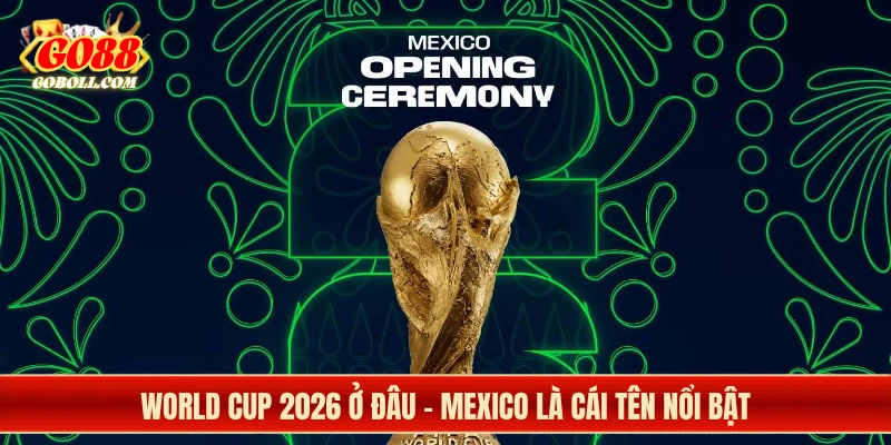 World Cup 2026 ở đâu - Mexico là cái tên nổi bật